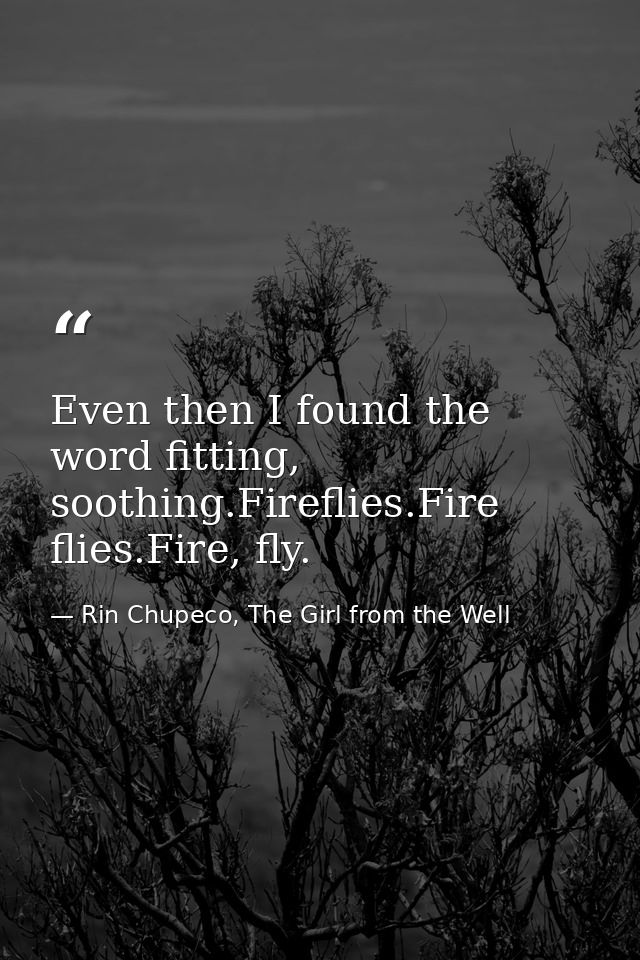 Even then I found the word fitting, soothing.Fireflies.Fire flies.Fire, fly. — Rin Chupeco, The Girl from the Well