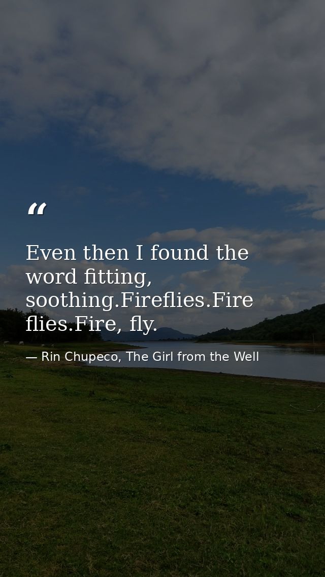 Even then I found the word fitting, soothing.Fireflies.Fire flies.Fire, fly. — Rin Chupeco, The Girl from the Well