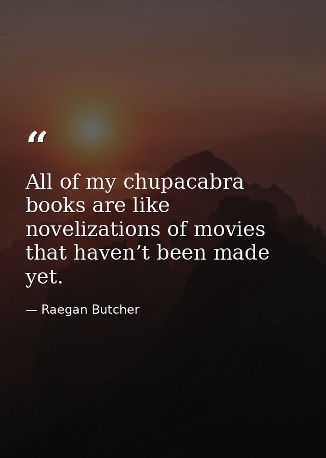 All of my chupacabra books are like novelizations of movies that haven’t been made yet. — Raegan Butcher
