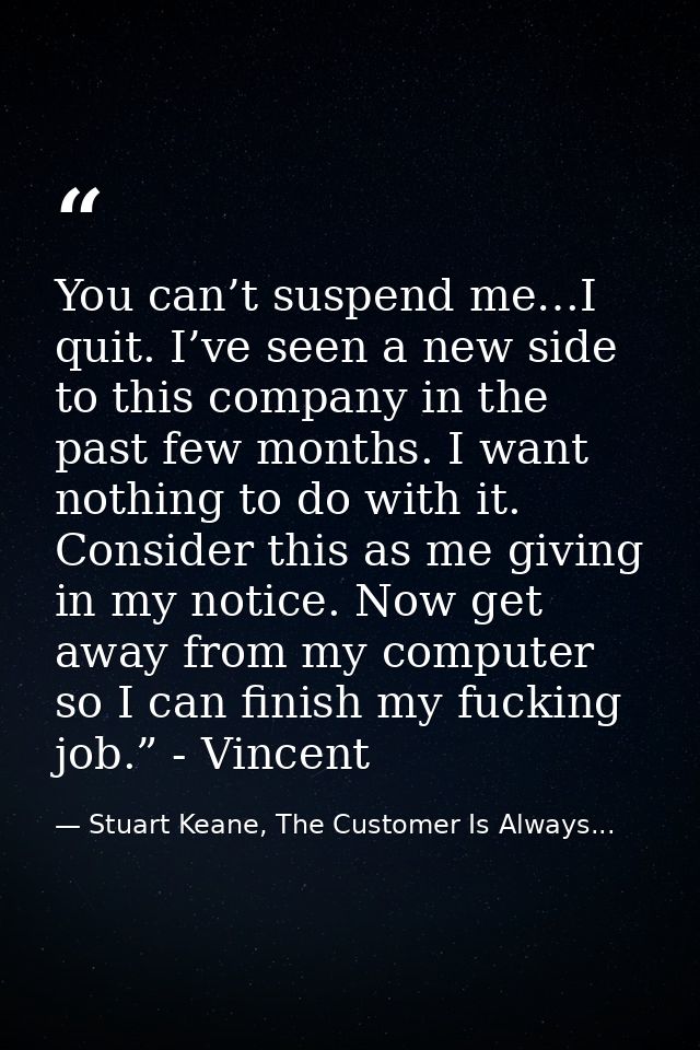 You can’t suspend me…I quit. I’ve seen a new side to this company in the past few months. I want nothing to do with it.  — Stuart Keane, The Customer Is Always...