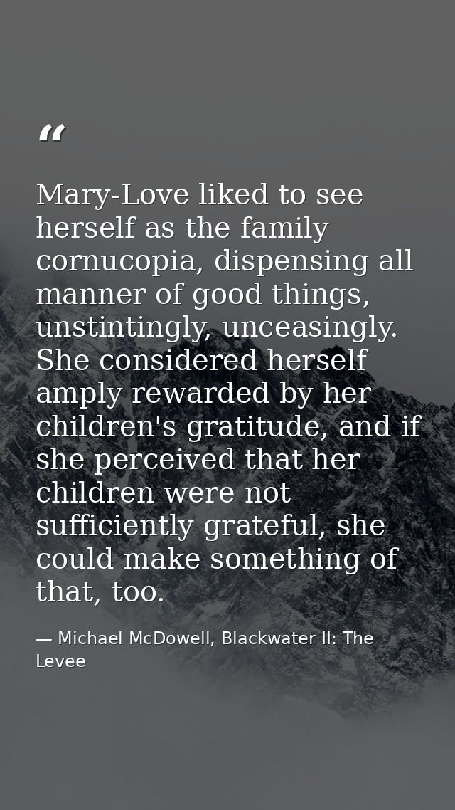 Mary-Love liked to see herself as the family cornucopia, dispensing all manner of good things, unstintingly, unceasingly — Michael McDowell, Blackwater II: The Levee