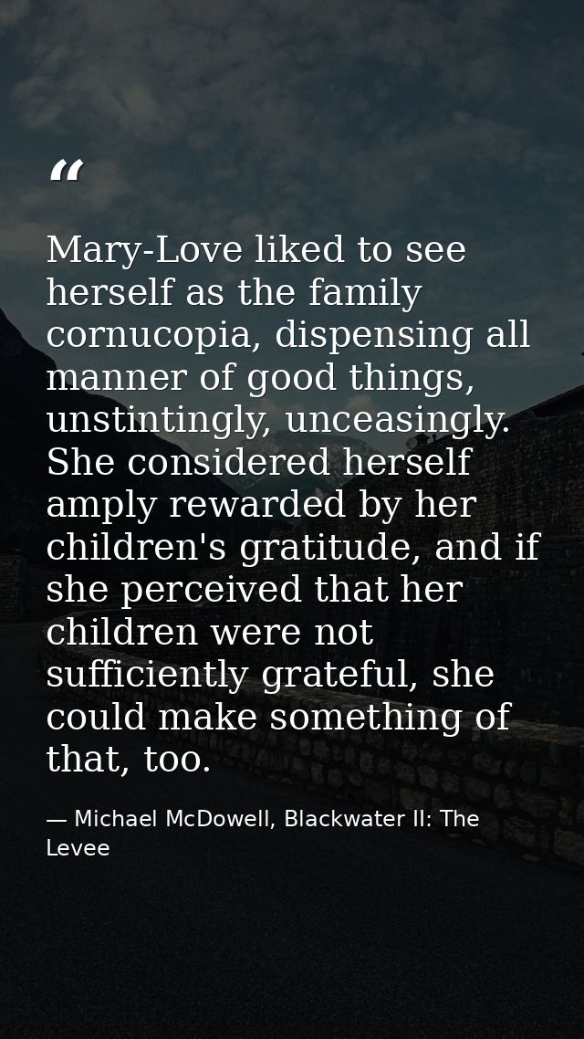 Mary-Love liked to see herself as the family cornucopia, dispensing all manner of good things, unstintingly, unceasingly — Michael McDowell, Blackwater II: The Levee