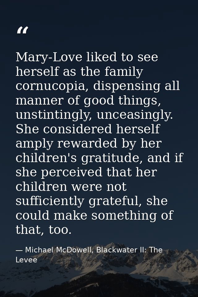 Mary-Love liked to see herself as the family cornucopia, dispensing all manner of good things, unstintingly, unceasingly — Michael McDowell, Blackwater II: The Levee