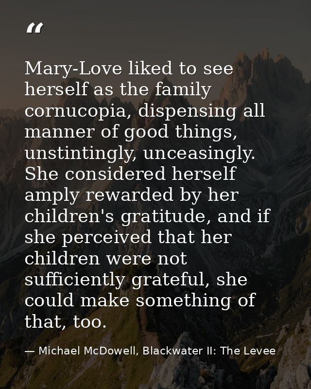 Mary-Love liked to see herself as the family cornucopia, dispensing all manner of good things, unstintingly, unceasingly — Michael McDowell, Blackwater II: The Levee
