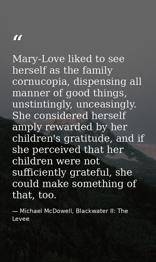 Mary-Love liked to see herself as the family cornucopia, dispensing all manner of good things, unstintingly, unceasingly — Michael McDowell, Blackwater II: The Levee