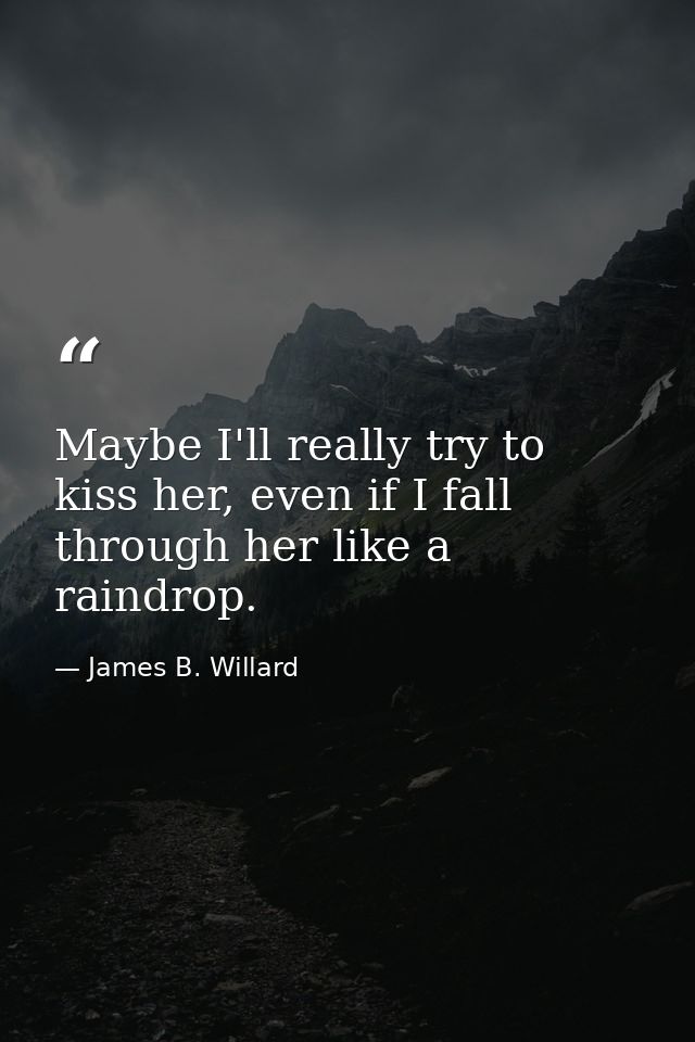 Maybe I'll really try to kiss her, even if I fall through her like a raindrop. — James B. Willard