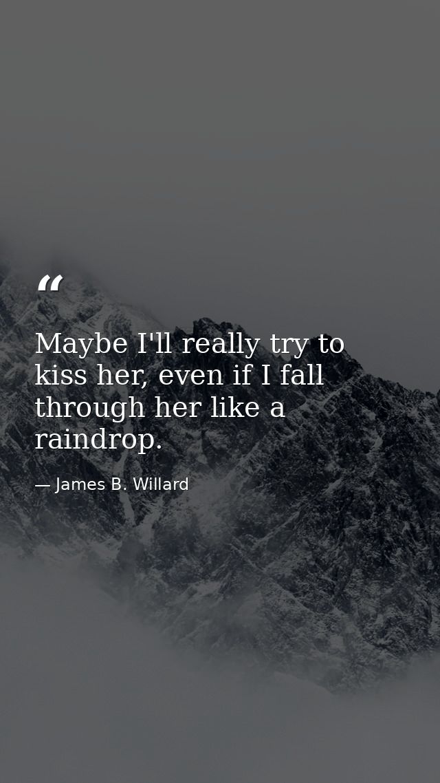 Maybe I'll really try to kiss her, even if I fall through her like a raindrop. — James B. Willard