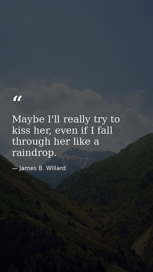 Maybe I'll really try to kiss her, even if I fall through her like a raindrop. — James B. Willard