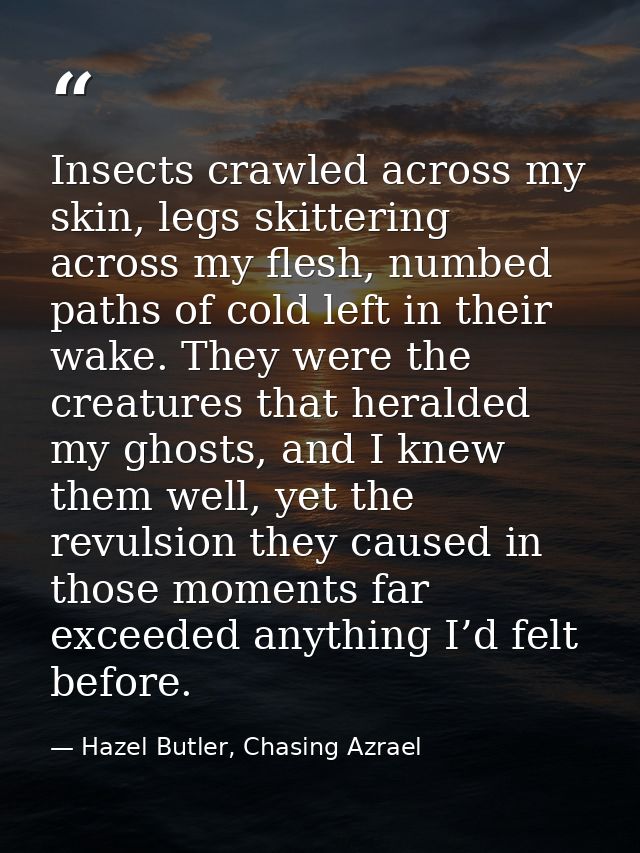 Insects crawled across my skin, legs skittering across my flesh, numbed paths of cold left in their wake. They were the  — Hazel Butler, Chasing Azrael