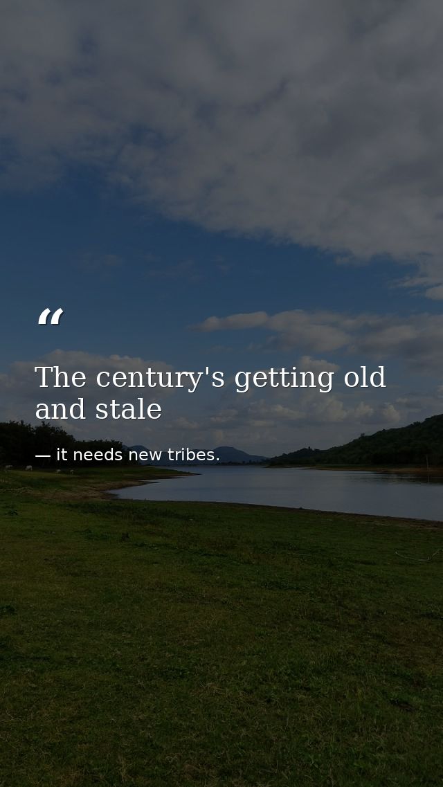 The century's getting old and stale — it needs new tribes.