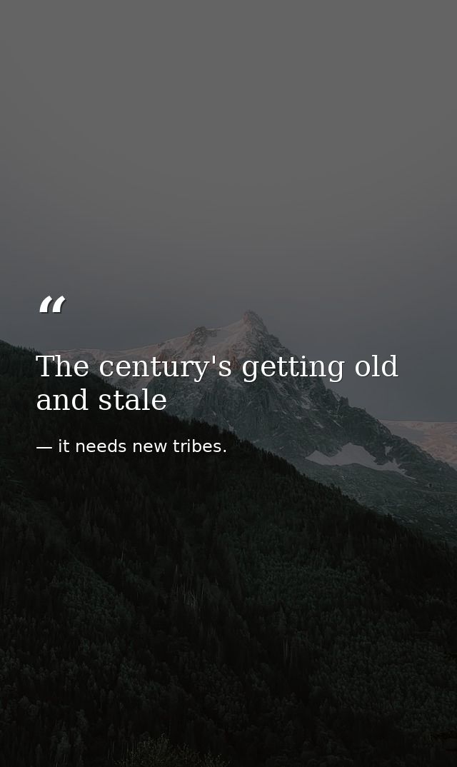 The century's getting old and stale — it needs new tribes.