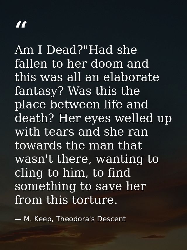 Am I Dead?"Had she fallen to her doom and this was all an elaborate fantasy? Was this the place between life and death?  — M. Keep, Theodora's Descent