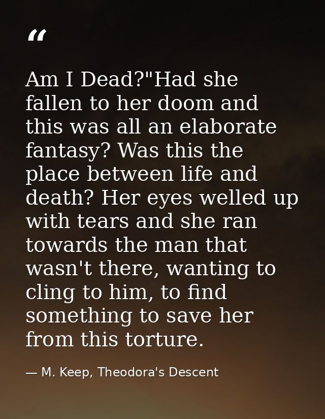 Am I Dead?"Had she fallen to her doom and this was all an elaborate fantasy? Was this the place between life and death?  — M. Keep, Theodora's Descent
