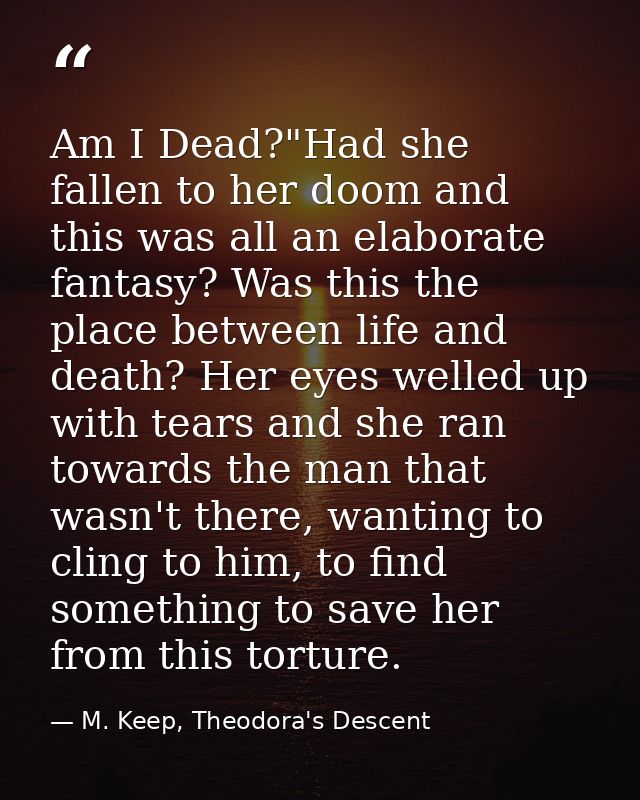 Am I Dead?"Had she fallen to her doom and this was all an elaborate fantasy? Was this the place between life and death?  — M. Keep, Theodora's Descent