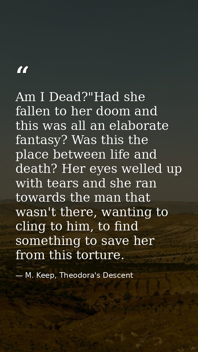 Am I Dead?"Had she fallen to her doom and this was all an elaborate fantasy? Was this the place between life and death?  — M. Keep, Theodora's Descent