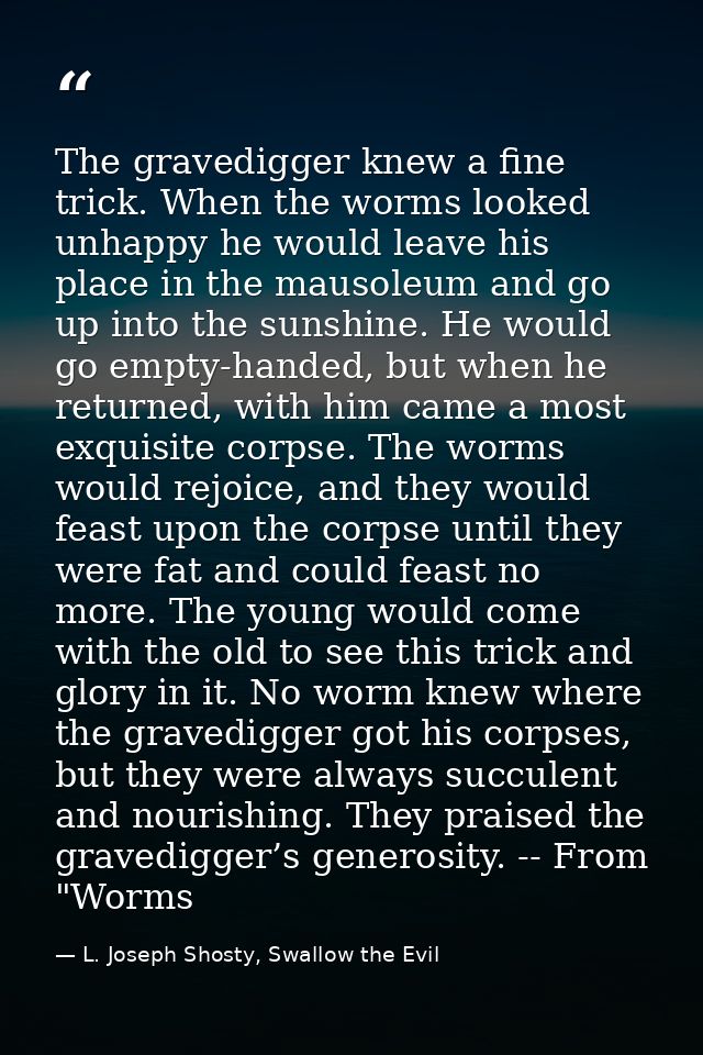The gravedigger knew a fine trick. When the worms looked unhappy he would leave his place in the mausoleum and go up int — L. Joseph Shosty, Swallow the Evil