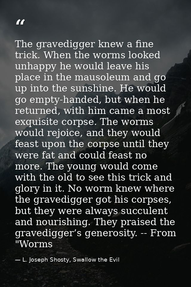 The gravedigger knew a fine trick. When the worms looked unhappy he would leave his place in the mausoleum and go up int — L. Joseph Shosty, Swallow the Evil