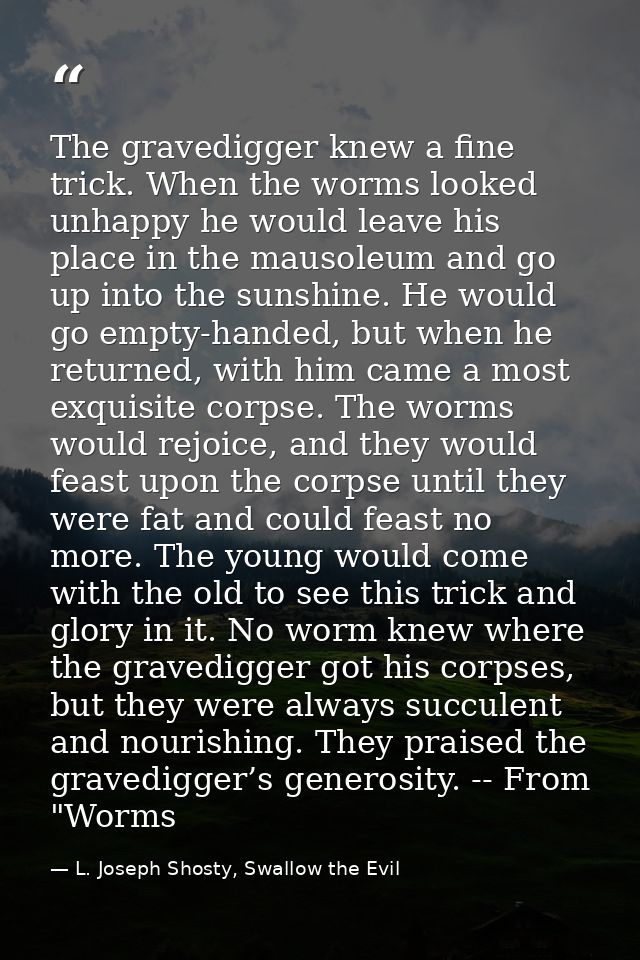 The gravedigger knew a fine trick. When the worms looked unhappy he would leave his place in the mausoleum and go up int — L. Joseph Shosty, Swallow the Evil