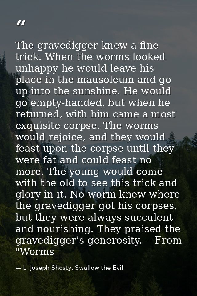 The gravedigger knew a fine trick. When the worms looked unhappy he would leave his place in the mausoleum and go up int — L. Joseph Shosty, Swallow the Evil