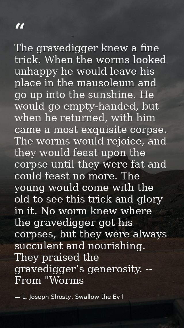 The gravedigger knew a fine trick. When the worms looked unhappy he would leave his place in the mausoleum and go up int — L. Joseph Shosty, Swallow the Evil