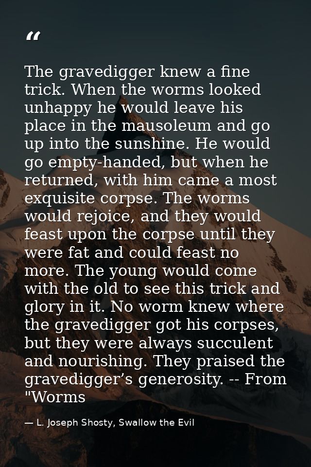 The gravedigger knew a fine trick. When the worms looked unhappy he would leave his place in the mausoleum and go up int — L. Joseph Shosty, Swallow the Evil