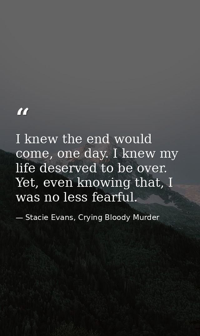 I knew the end would come, one day. I knew my life deserved to be over. Yet, even knowing that, I was no less fearful. — Stacie Evans, Crying Bloody Murder