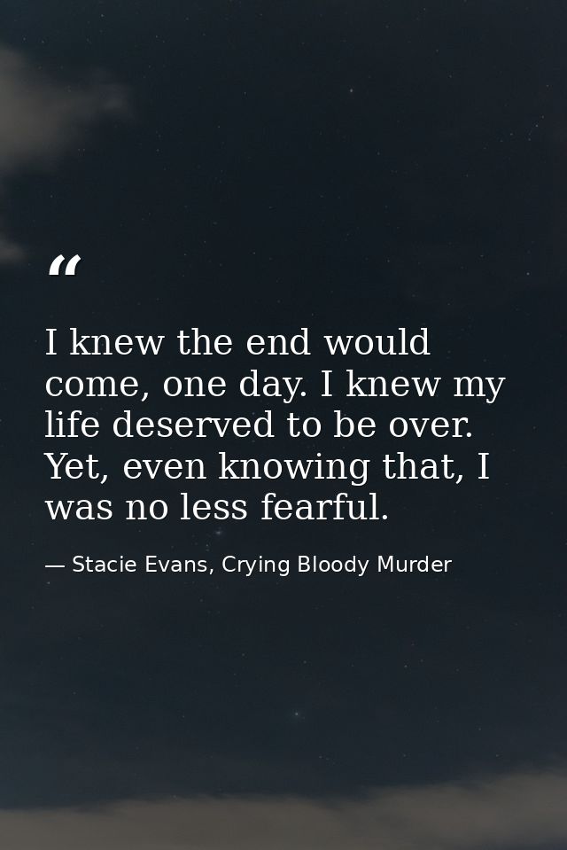 I knew the end would come, one day. I knew my life deserved to be over. Yet, even knowing that, I was no less fearful. — Stacie Evans, Crying Bloody Murder