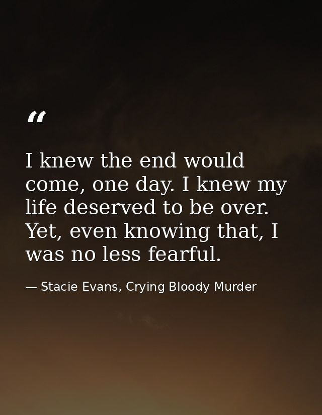 I knew the end would come, one day. I knew my life deserved to be over. Yet, even knowing that, I was no less fearful. — Stacie Evans, Crying Bloody Murder