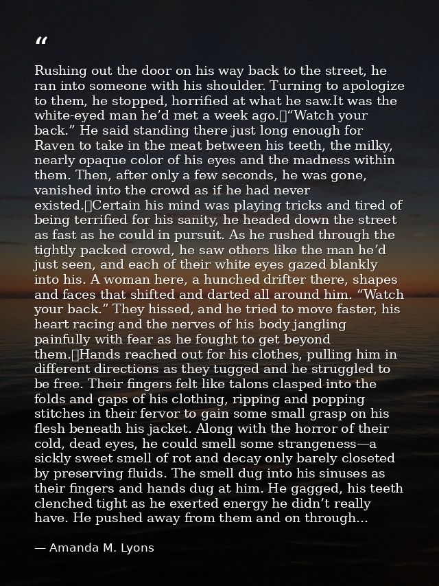 Rushing out the door on his way back to the street, he ran into someone with his shoulder. Turning to apologize to them, — Amanda M. Lyons