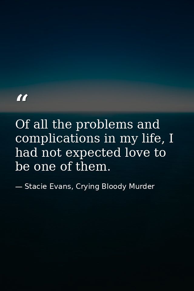 Of all the problems and complications in my life, I had not expected love to be one of them. — Stacie Evans, Crying Bloody Murder