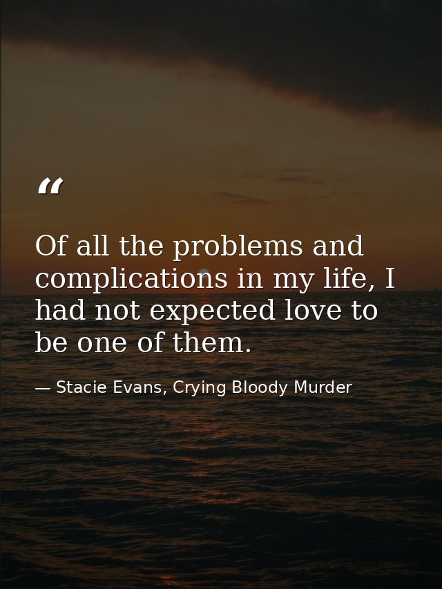 Of all the problems and complications in my life, I had not expected love to be one of them. — Stacie Evans, Crying Bloody Murder