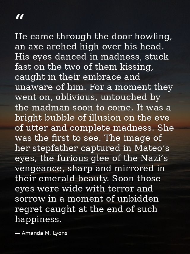 He came through the door howling, an axe arched high over his head. His eyes danced in madness, stuck fast on the two of — Amanda M. Lyons
