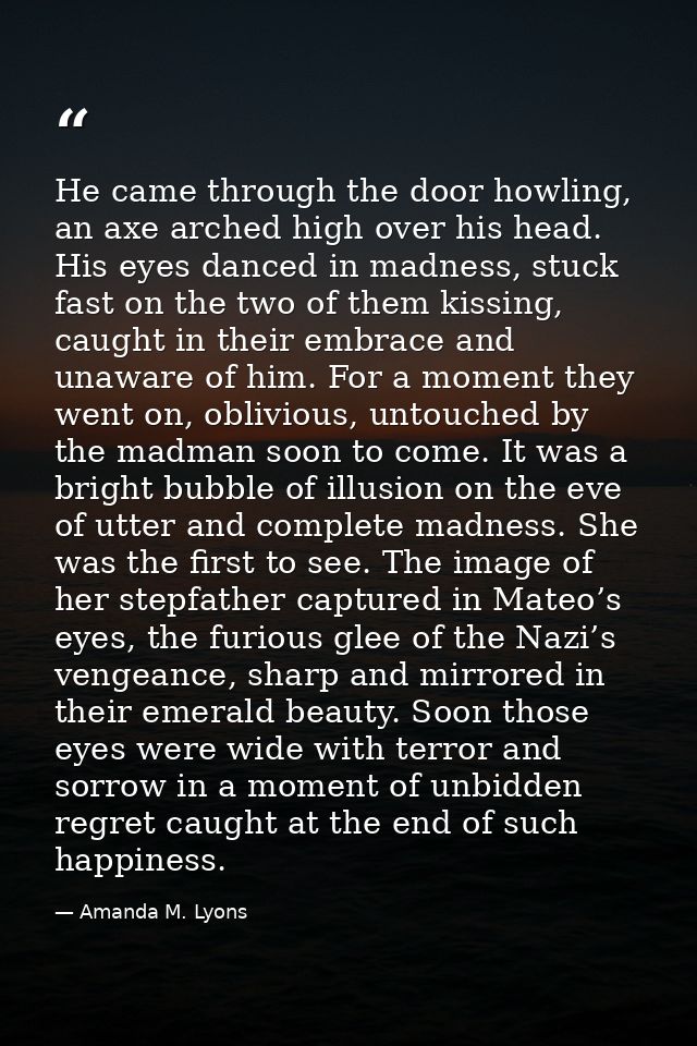 He came through the door howling, an axe arched high over his head. His eyes danced in madness, stuck fast on the two of — Amanda M. Lyons