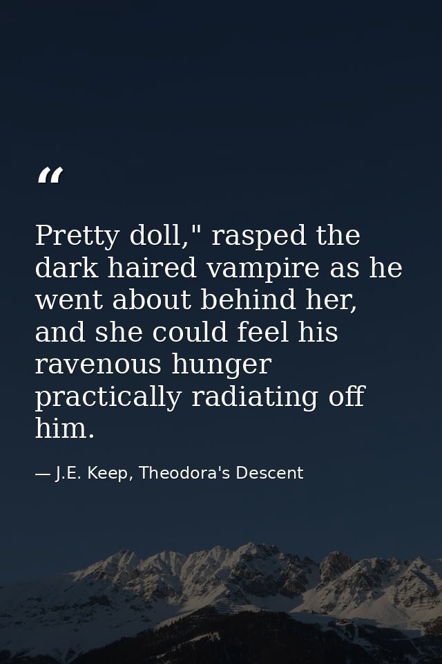 Pretty doll," rasped the dark haired vampire as he went about behind her, and she could feel his ravenous hunger practic — J.E. Keep, Theodora's Descent