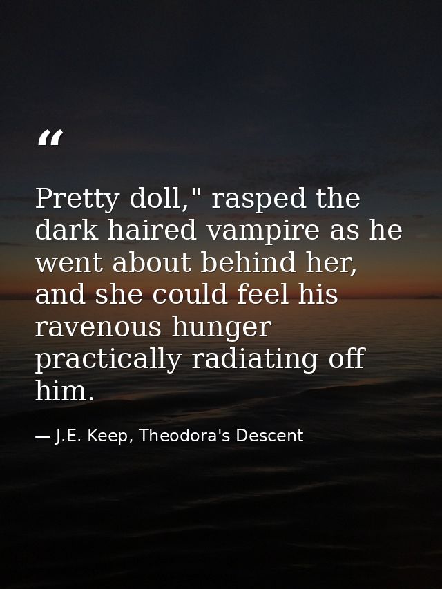 Pretty doll," rasped the dark haired vampire as he went about behind her, and she could feel his ravenous hunger practic — J.E. Keep, Theodora's Descent