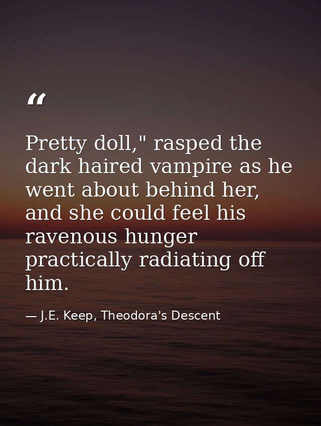 Pretty doll," rasped the dark haired vampire as he went about behind her, and she could feel his ravenous hunger practic — J.E. Keep, Theodora's Descent