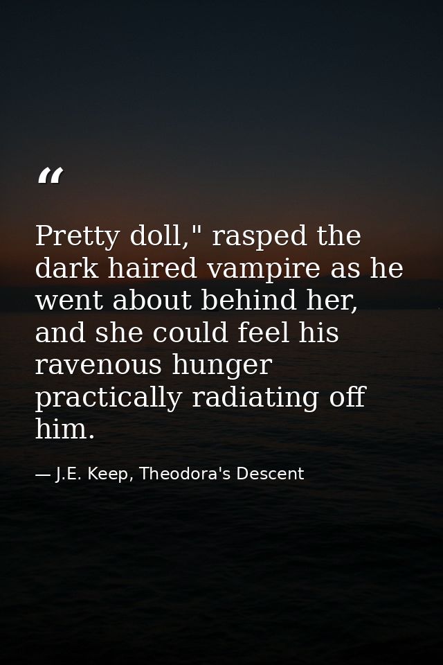 Pretty doll," rasped the dark haired vampire as he went about behind her, and she could feel his ravenous hunger practic — J.E. Keep, Theodora's Descent