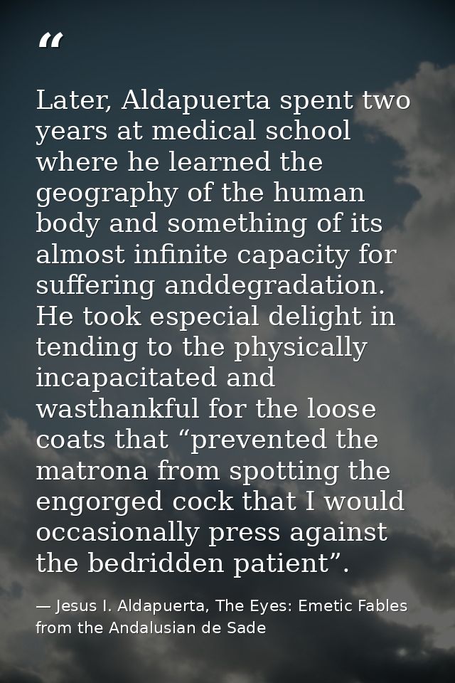 Later, Aldapuerta spent two years at medical school where he learned the geography of the human body and something of it — Jesus I. Aldapuerta, The Eyes: Emetic Fables from the Andalusian de Sade