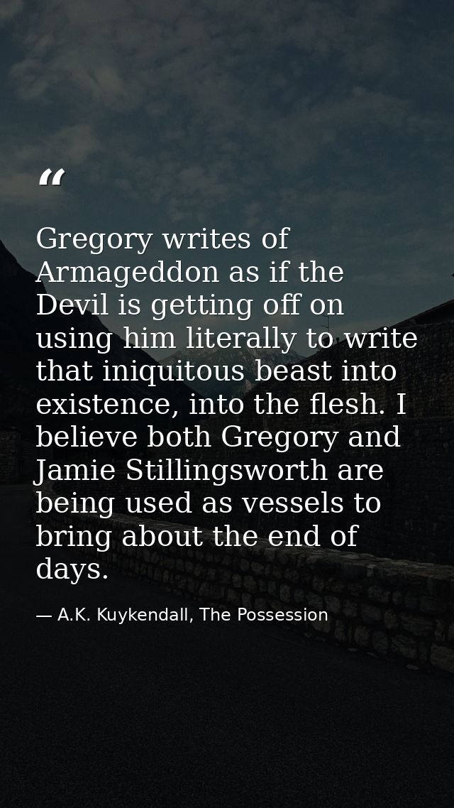 Gregory writes of Armageddon as if the Devil is getting off on using him literally to write that iniquitous beast into e — A.K. Kuykendall, The Possession