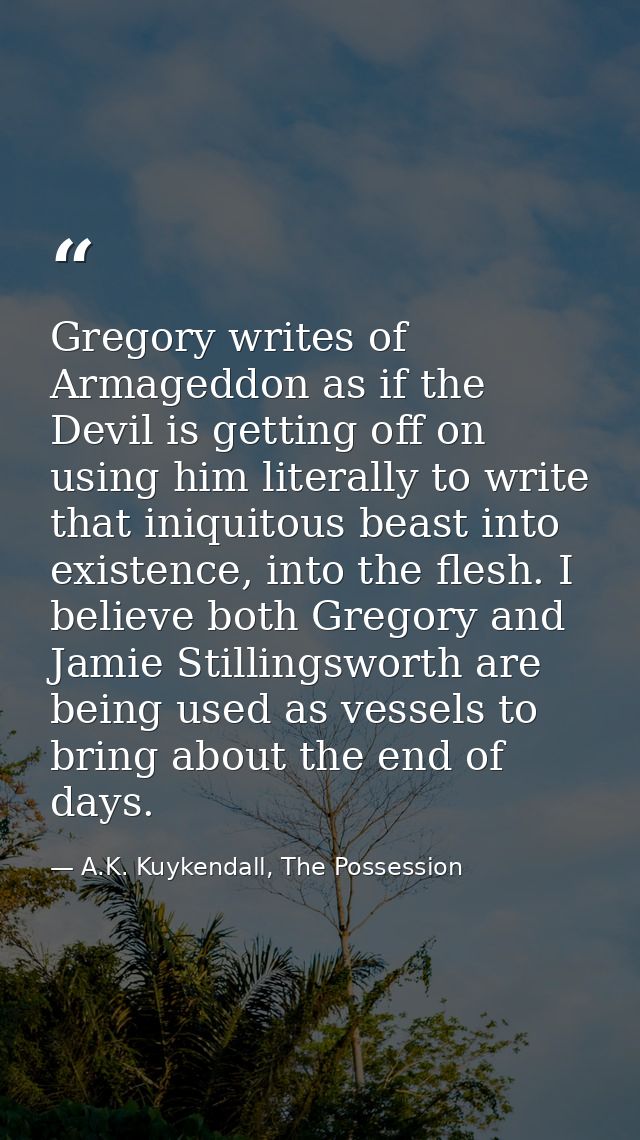 Gregory writes of Armageddon as if the Devil is getting off on using him literally to write that iniquitous beast into e — A.K. Kuykendall, The Possession