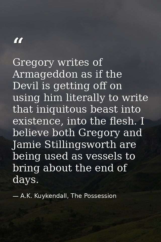 Gregory writes of Armageddon as if the Devil is getting off on using him literally to write that iniquitous beast into e — A.K. Kuykendall, The Possession