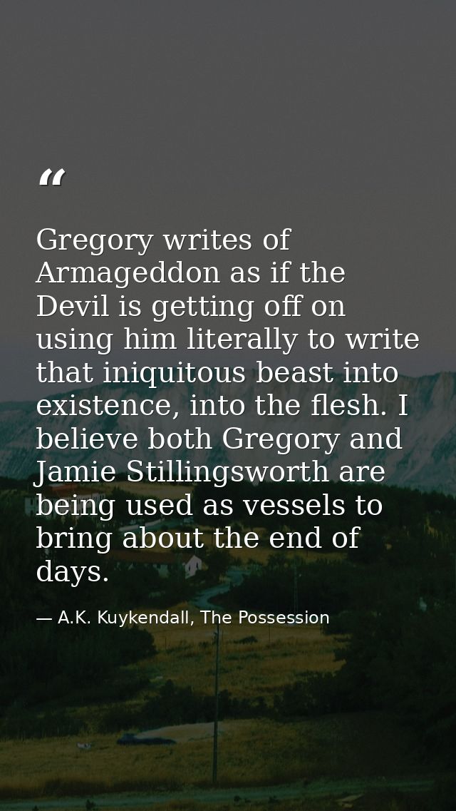 Gregory writes of Armageddon as if the Devil is getting off on using him literally to write that iniquitous beast into e — A.K. Kuykendall, The Possession