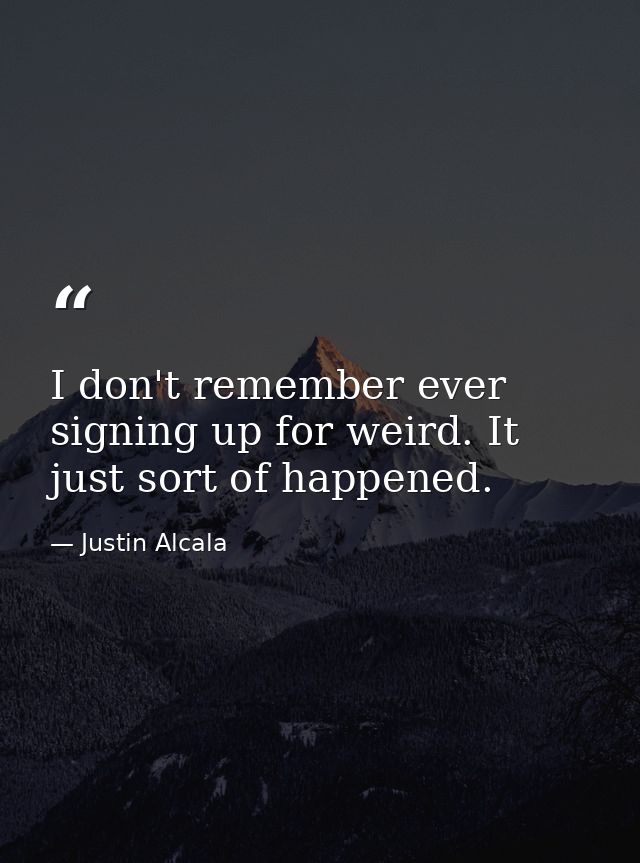 I don't remember ever signing up for weird. It just sort of happened. — Justin Alcala