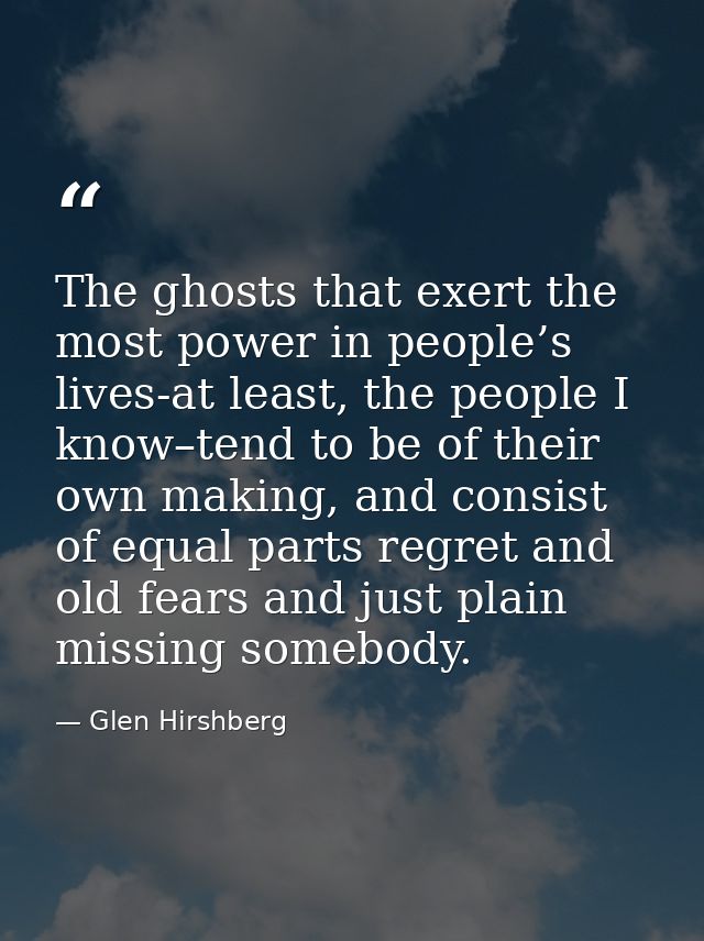 The ghosts that exert the most power in people’s lives-at least, the people I know–tend to be of their own making, and c — Glen Hirshberg