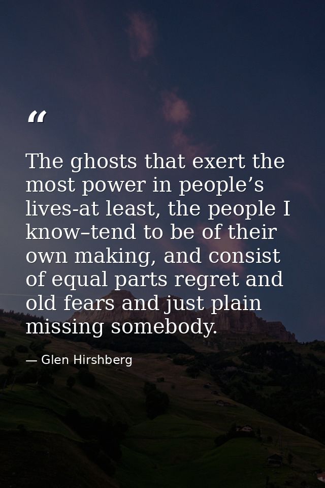 The ghosts that exert the most power in people’s lives-at least, the people I know–tend to be of their own making, and c — Glen Hirshberg