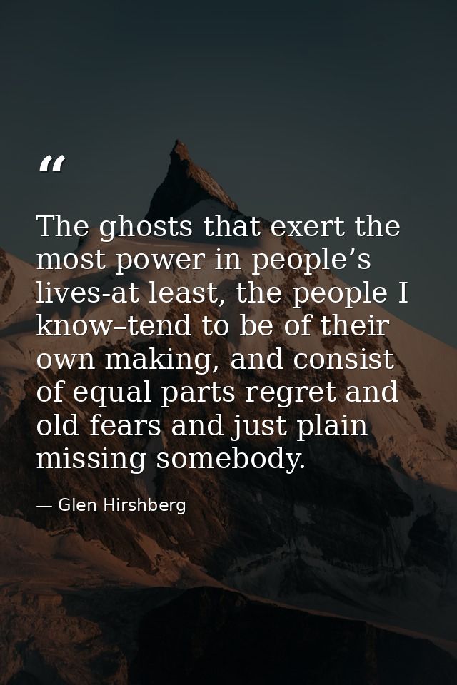 The ghosts that exert the most power in people’s lives-at least, the people I know–tend to be of their own making, and c — Glen Hirshberg