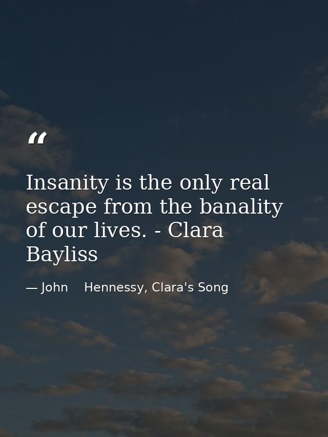 Insanity is the only real escape from the banality of our lives. - Clara Bayliss — John    Hennessy, Clara's Song