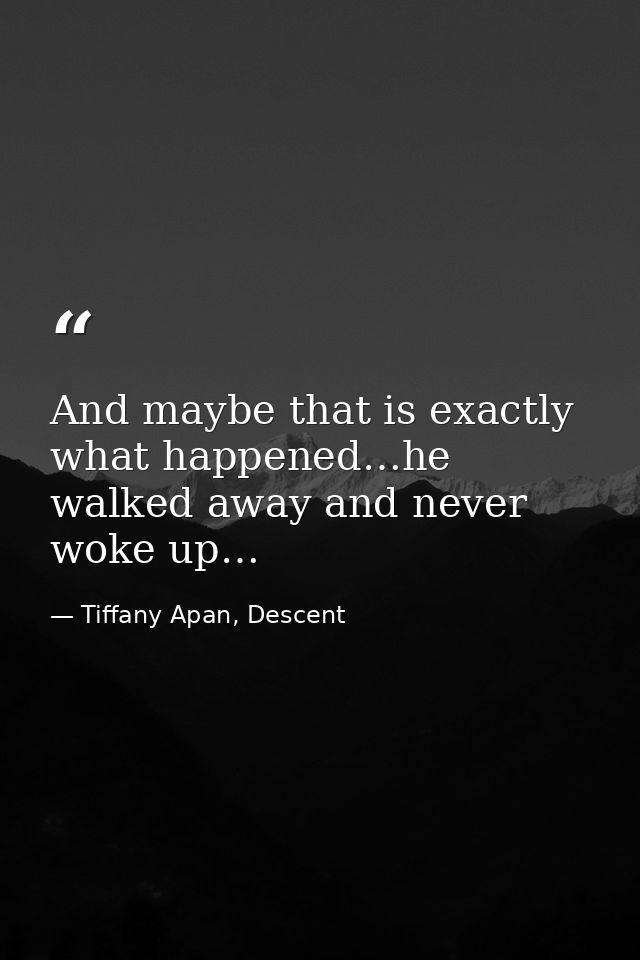 And maybe that is exactly what happened…he walked away and never woke up… — Tiffany Apan, Descent