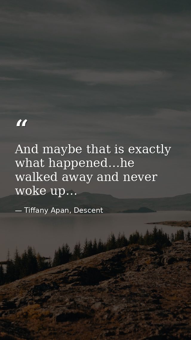 And maybe that is exactly what happened…he walked away and never woke up… — Tiffany Apan, Descent