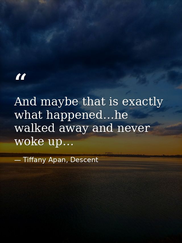 And maybe that is exactly what happened…he walked away and never woke up… — Tiffany Apan, Descent